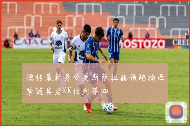 德转最新身价更新萨拉赫领跑梅西紧随其后KK位列第四