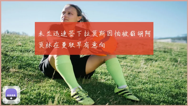 米兰迅速签下拉莫斯因怕被截胡阿莫林在曼联早有意向