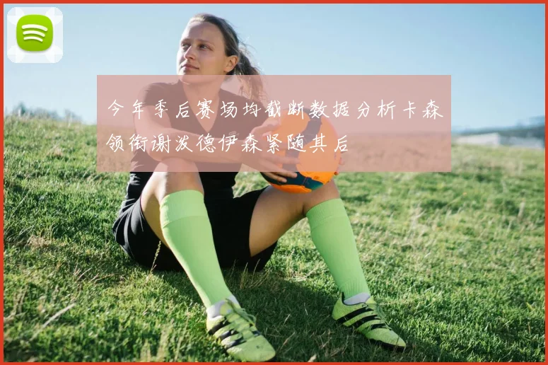 今年季后赛场均截断数据分析卡森领衔谢泼德伊森紧随其后