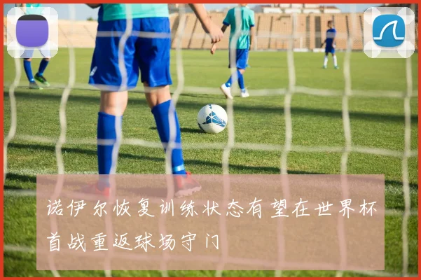 诺伊尔恢复训练状态有望在世界杯首战重返球场守门
