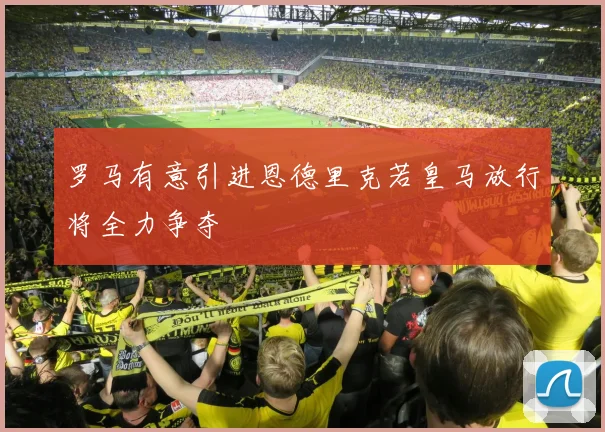 罗马有意引进恩德里克若皇马放行将全力争夺