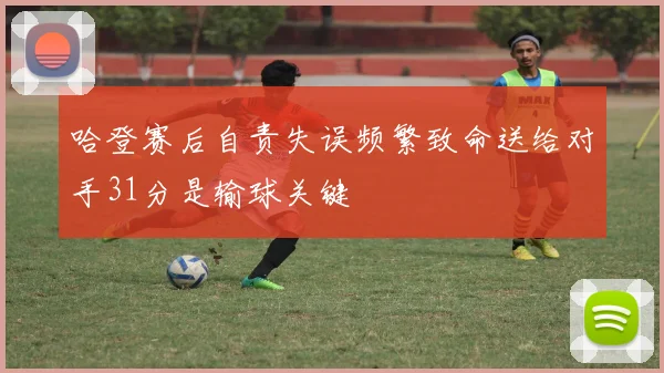 哈登赛后自责失误频繁致命送给对手31分是输球关键