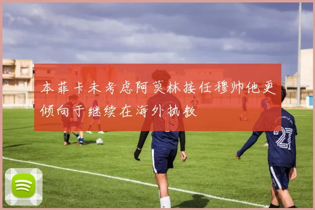 本菲卡未考虑阿莫林接任穆帅他更倾向于继续在海外执教