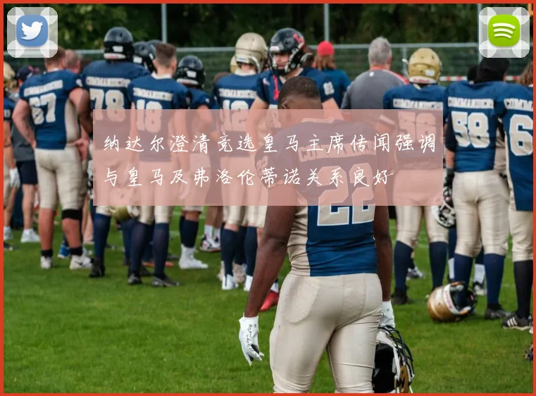 纳达尔澄清竞选皇马主席传闻强调与皇马及弗洛伦蒂诺关系良好