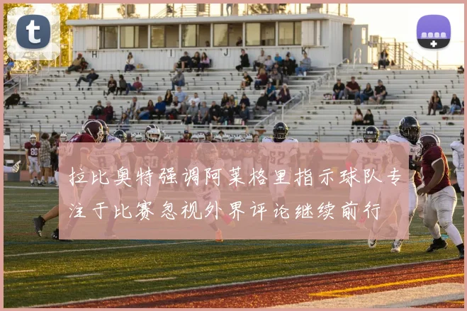 拉比奥特强调阿莱格里指示球队专注于比赛忽视外界评论继续前行