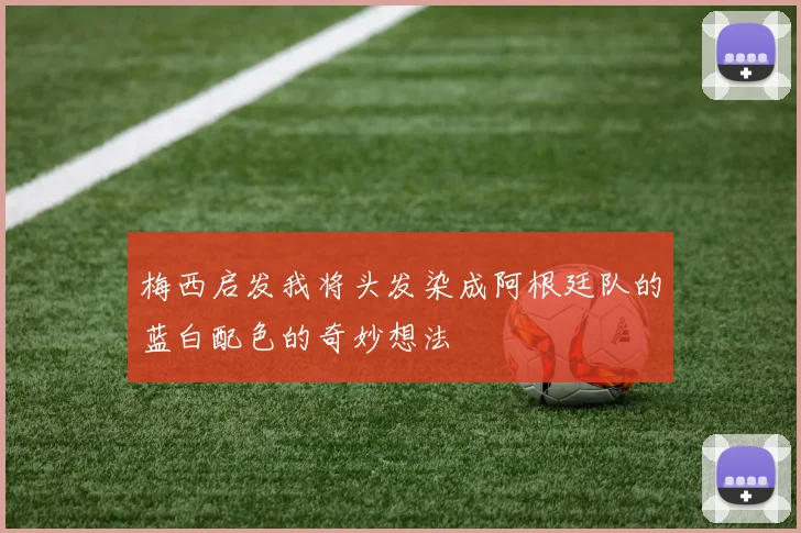 梅西启发我将头发染成阿根廷队的蓝白配色的奇妙想法
