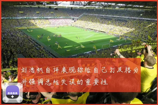 刘浩帆自评表现称给自己打及格分并强调总结失误的重要性