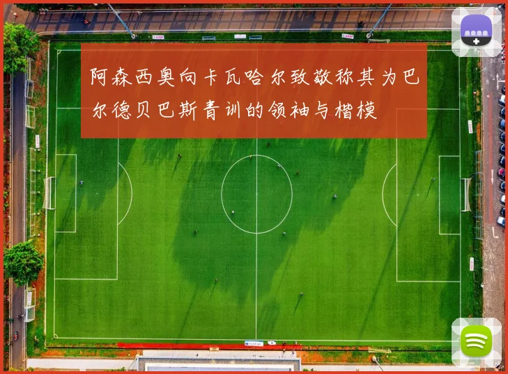 阿森西奥向卡瓦哈尔致敬称其为巴尔德贝巴斯青训的领袖与楷模