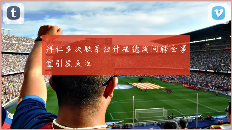 拜仁多次联系拉什福德询问转会事宜引发关注