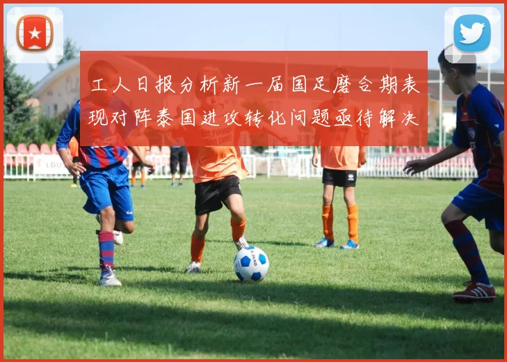 工人日报分析新一届国足磨合期表现对阵泰国进攻转化问题亟待解决