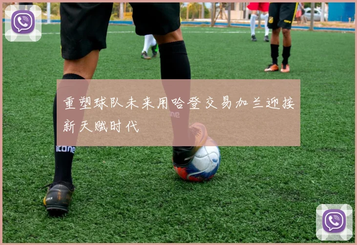 重塑球队未来用哈登交易加兰迎接新天赋时代