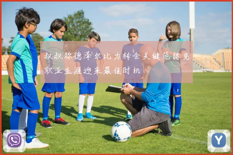 叔叔称德泽尔比为转会关键范赫克职业生涯迎来最佳时机