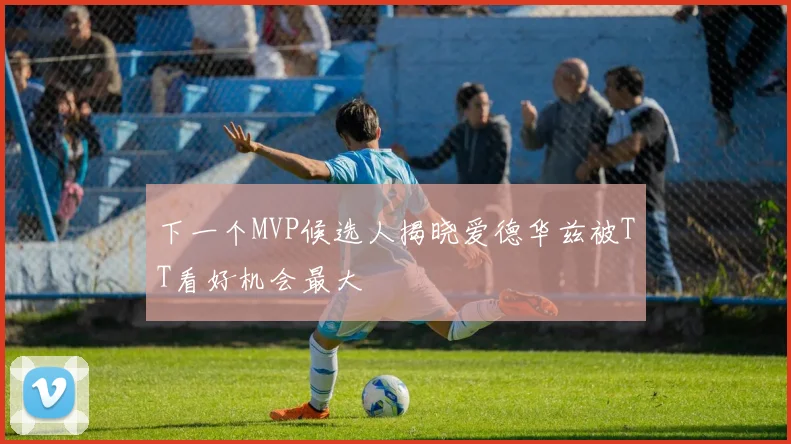 下一个MVP候选人揭晓爱德华兹被TT看好机会最大