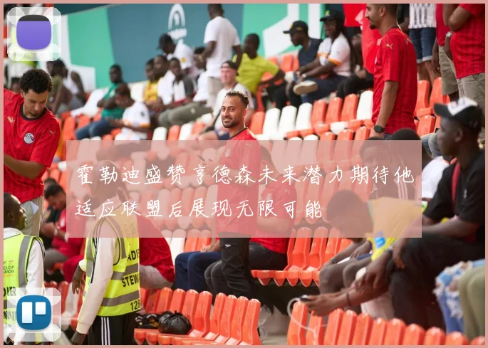 霍勒迪盛赞亨德森未来潜力期待他适应联盟后展现无限可能