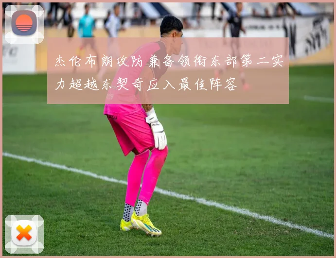 杰伦布朗攻防兼备领衔东部第二实力超越东契奇应入最佳阵容