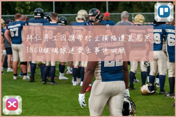 拜仁员工因携带对立横幅遭慕尼黑1860极端球迷袭击事件回顾