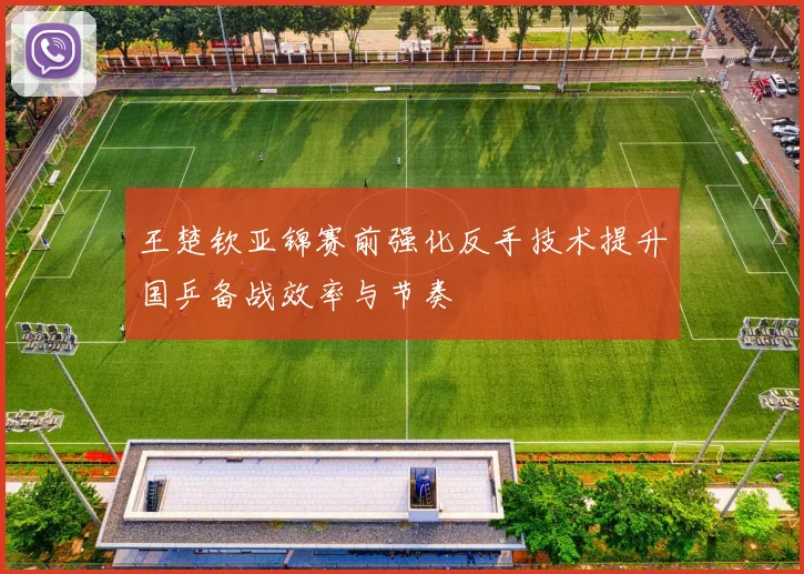 王楚钦亚锦赛前强化反手技术提升国乒备战效率与节奏