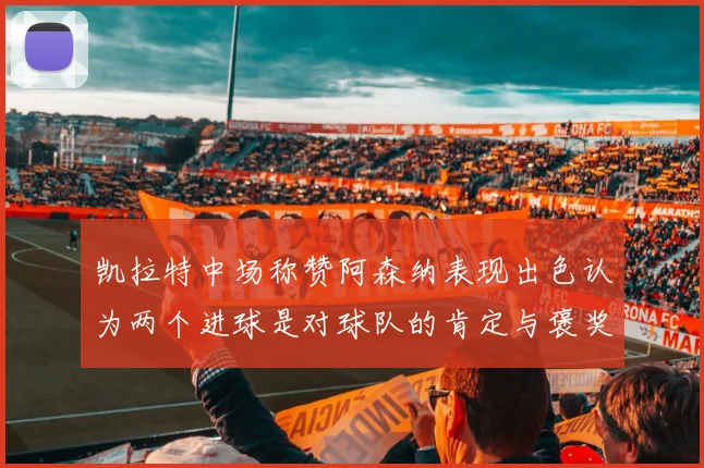 凯拉特中场称赞阿森纳表现出色认为两个进球是对球队的肯定与褒奖