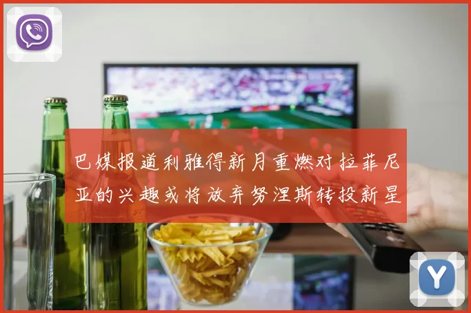 巴媒报道利雅得新月重燃对拉菲尼亚的兴趣或将放弃努涅斯转投新星