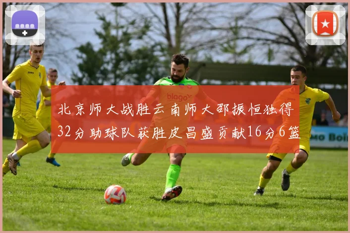 北京师大战胜云南师大邵振恒独得32分助球队获胜皮昌盛贡献16分6篮板5助攻