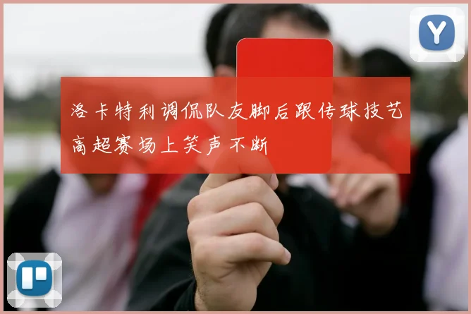 洛卡特利调侃队友脚后跟传球技艺高超赛场上笑声不断