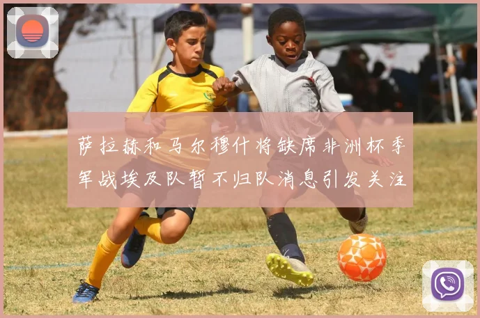 萨拉赫和马尔穆什将缺席非洲杯季军战埃及队暂不归队消息引发关注