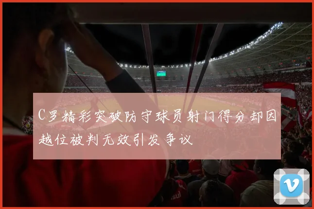 C罗精彩突破防守球员射门得分却因越位被判无效引发争议