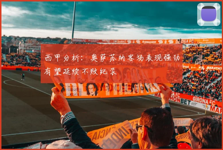 西甲分析：奥萨苏纳客场表现强劲有望延续不败纪录