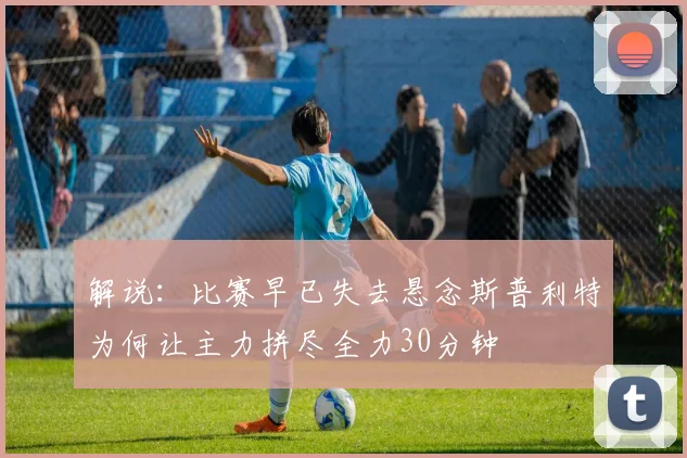 解说：比赛早已失去悬念斯普利特为何让主力拼尽全力30分钟