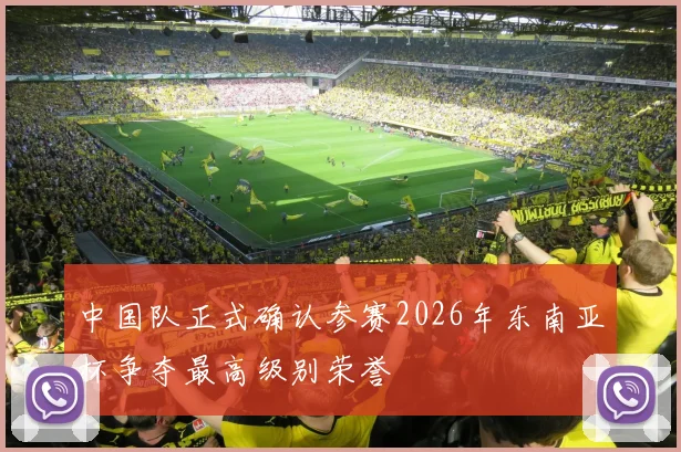 中国队正式确认参赛2026年东南亚杯争夺最高级别荣誉