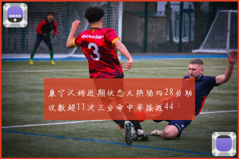 康宁汉姆近期状态火热场均28分助攻数超11次三分命中率接近44