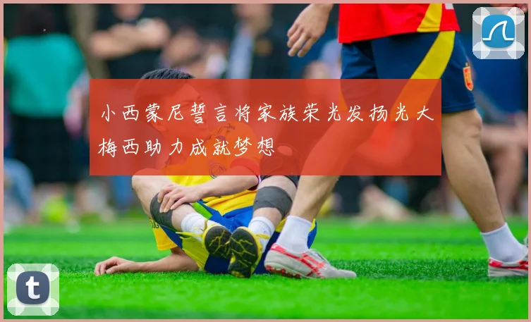 小西蒙尼誓言将家族荣光发扬光大梅西助力成就梦想