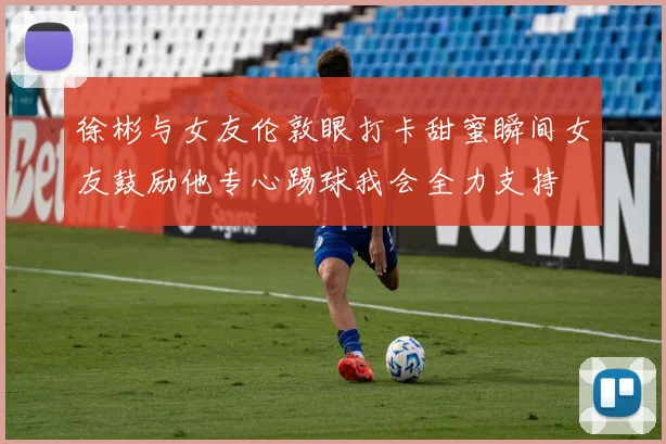 徐彬与女友伦敦眼打卡甜蜜瞬间女友鼓励他专心踢球我会全力支持