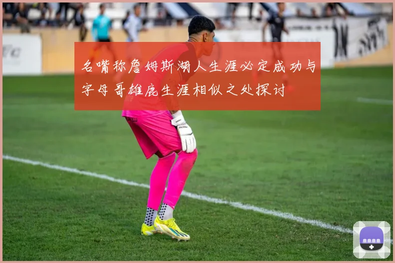 名嘴称詹姆斯湖人生涯必定成功与字母哥雄鹿生涯相似之处探讨