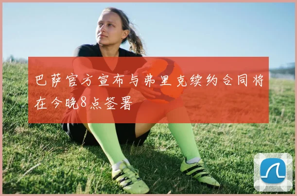 巴萨官方宣布与弗里克续约合同将在今晚8点签署