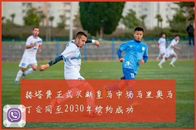赫塔费正式买断皇马中场马里奥马丁合同至2030年续约成功
