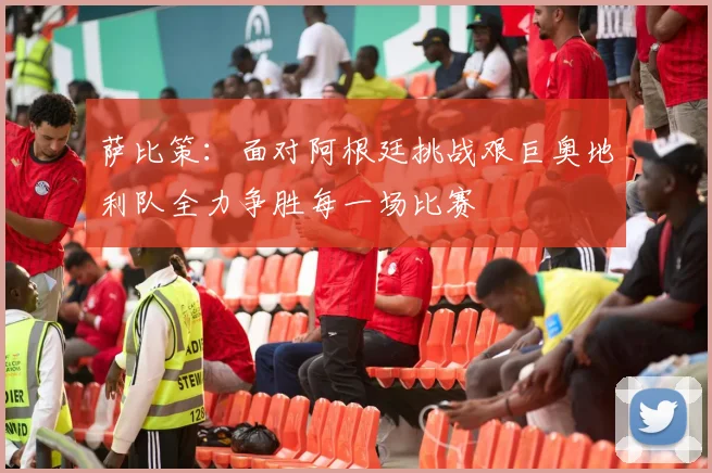萨比策：面对阿根廷挑战艰巨奥地利队全力争胜每一场比赛