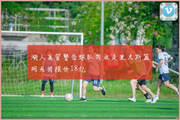 湖人高管警告球队勿放走里夫斯篮网或将报价18亿
