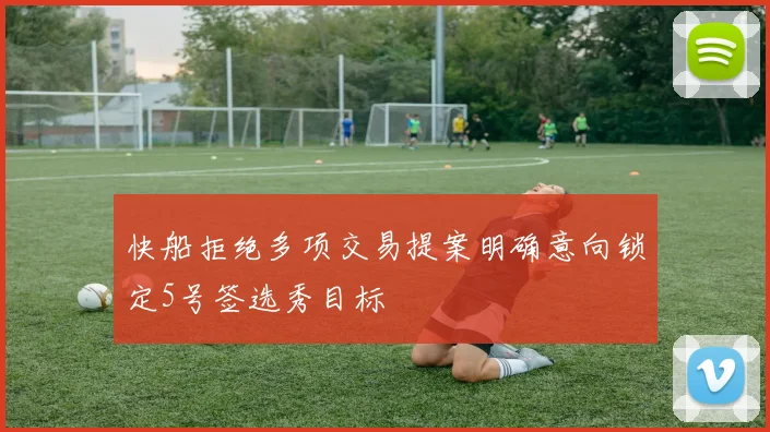 快船拒绝多项交易提案明确意向锁定5号签选秀目标
